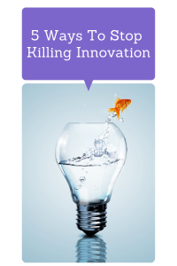 5 Ways to Stop Killing Innovation